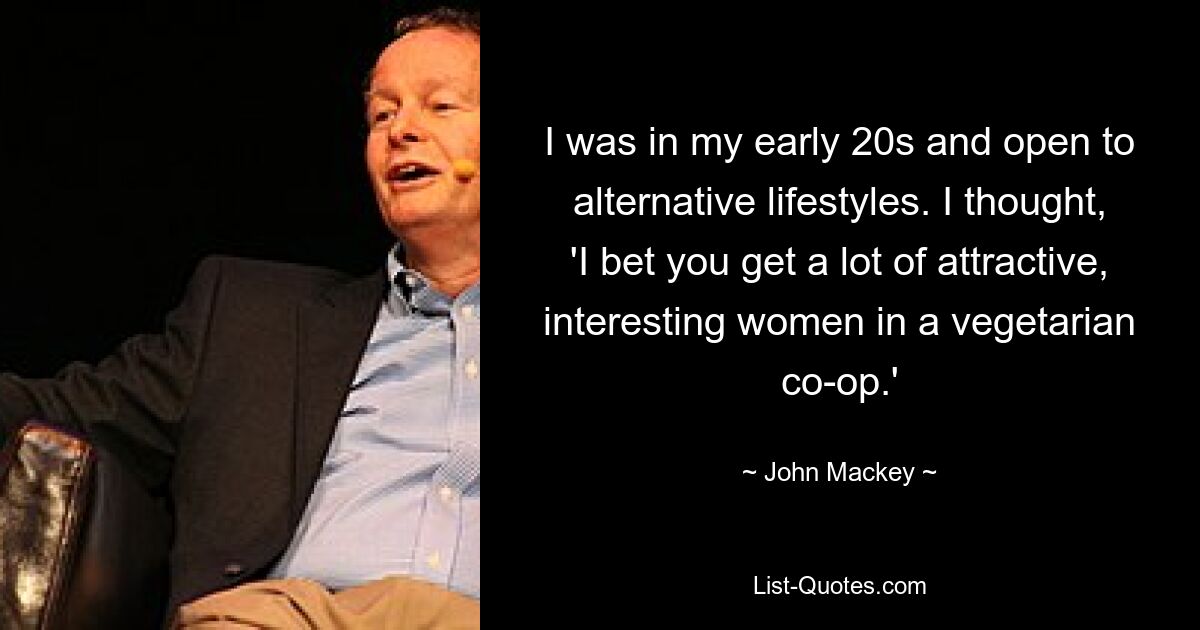 I was in my early 20s and open to alternative lifestyles. I thought, 'I bet you get a lot of attractive, interesting women in a vegetarian co-op.' — © John Mackey