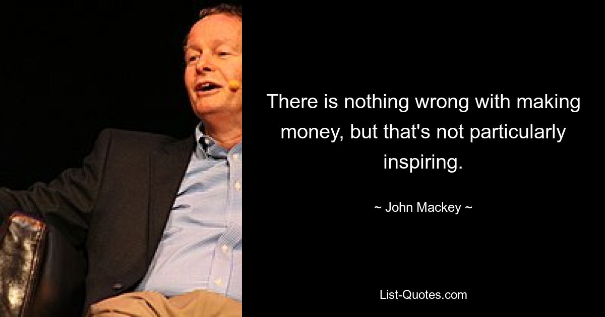 There is nothing wrong with making money, but that's not particularly inspiring. — © John Mackey