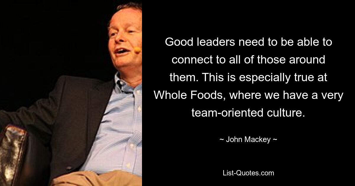 Good leaders need to be able to connect to all of those around them. This is especially true at Whole Foods, where we have a very team-oriented culture. — © John Mackey