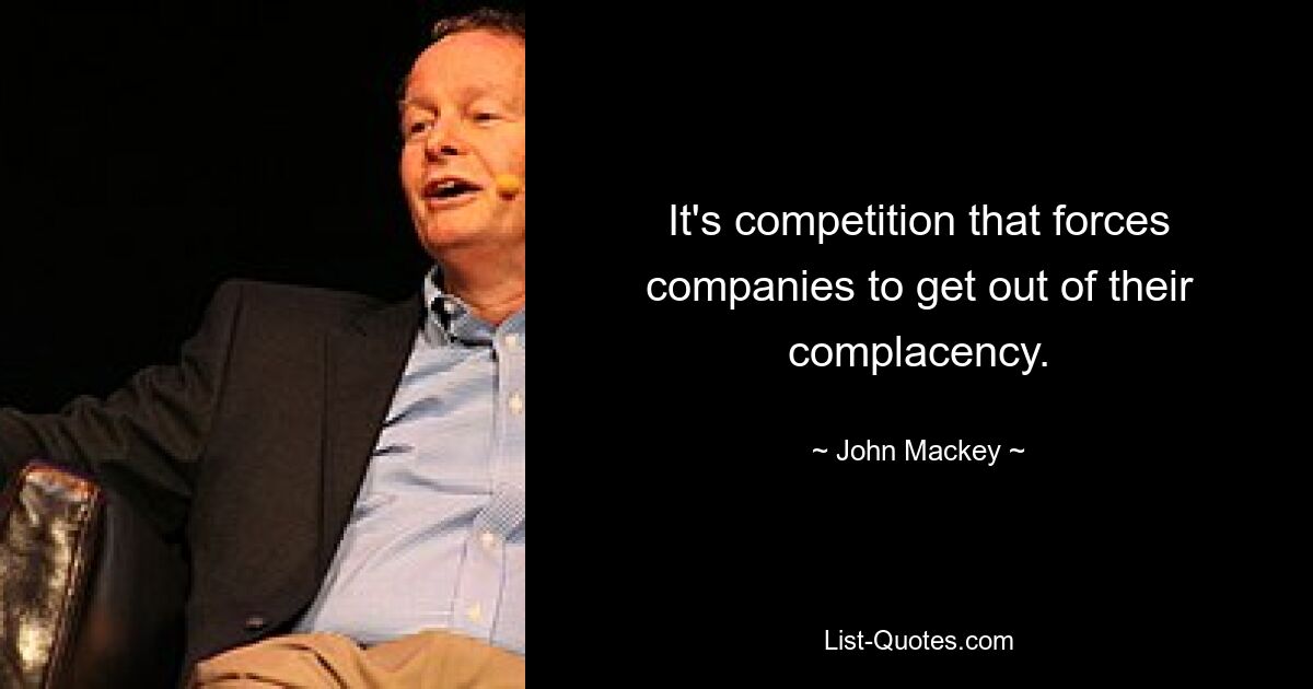 It's competition that forces companies to get out of their complacency. — © John Mackey