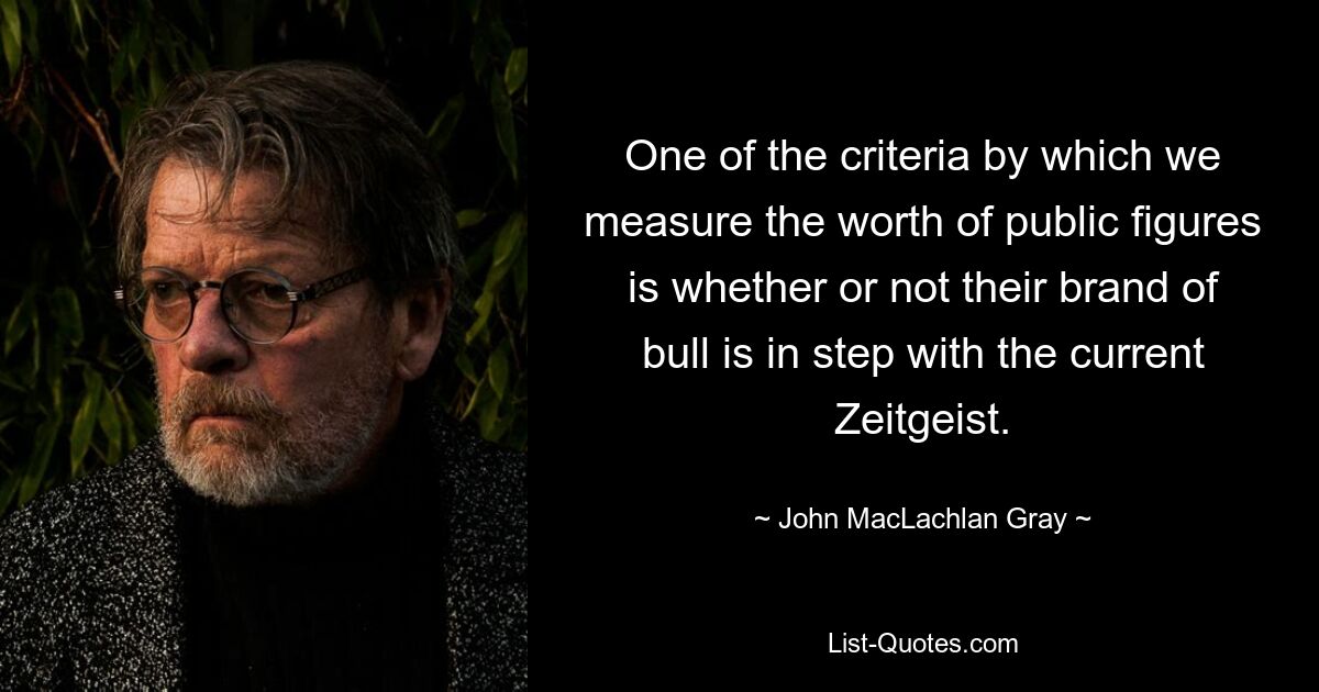 Один из критериев, по которому мы измеряем ценность общественных деятелей, заключается в том, соответствует ли их бренд быка теперешнему духу времени. — © Джон Маклахлан Грей 