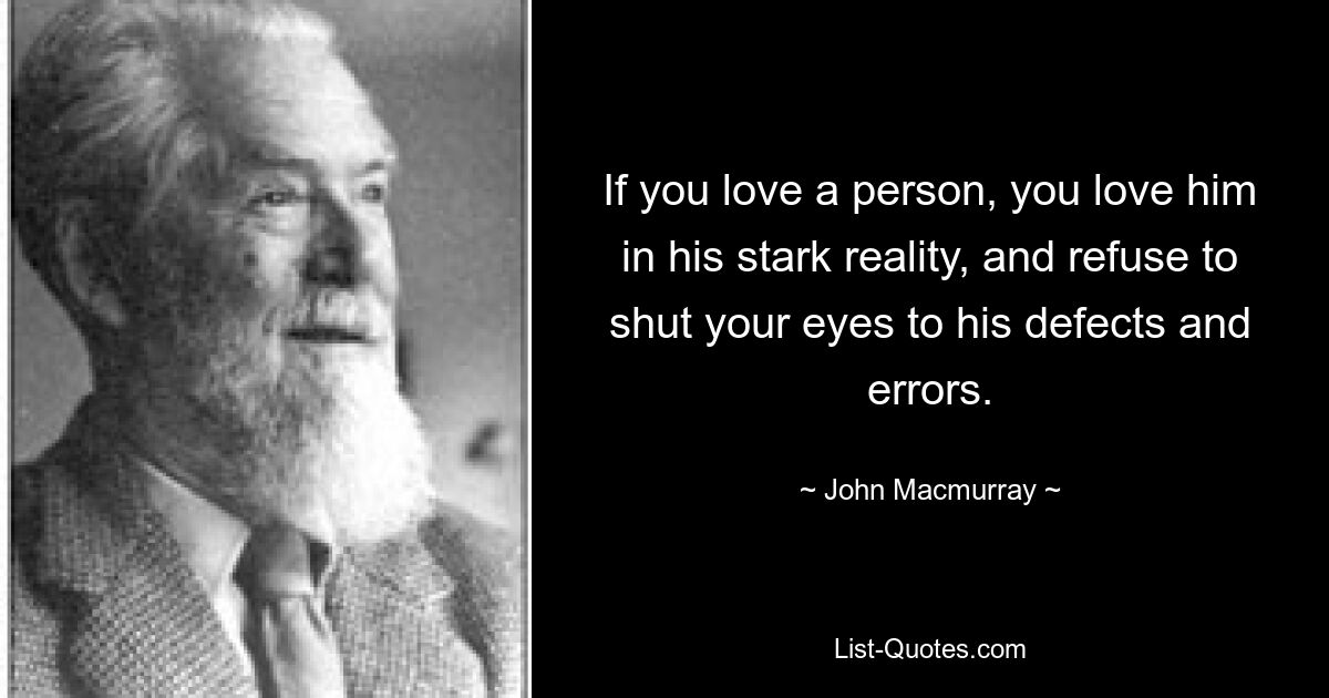 If you love a person, you love him in his stark reality, and refuse to shut your eyes to his defects and errors. — © John Macmurray