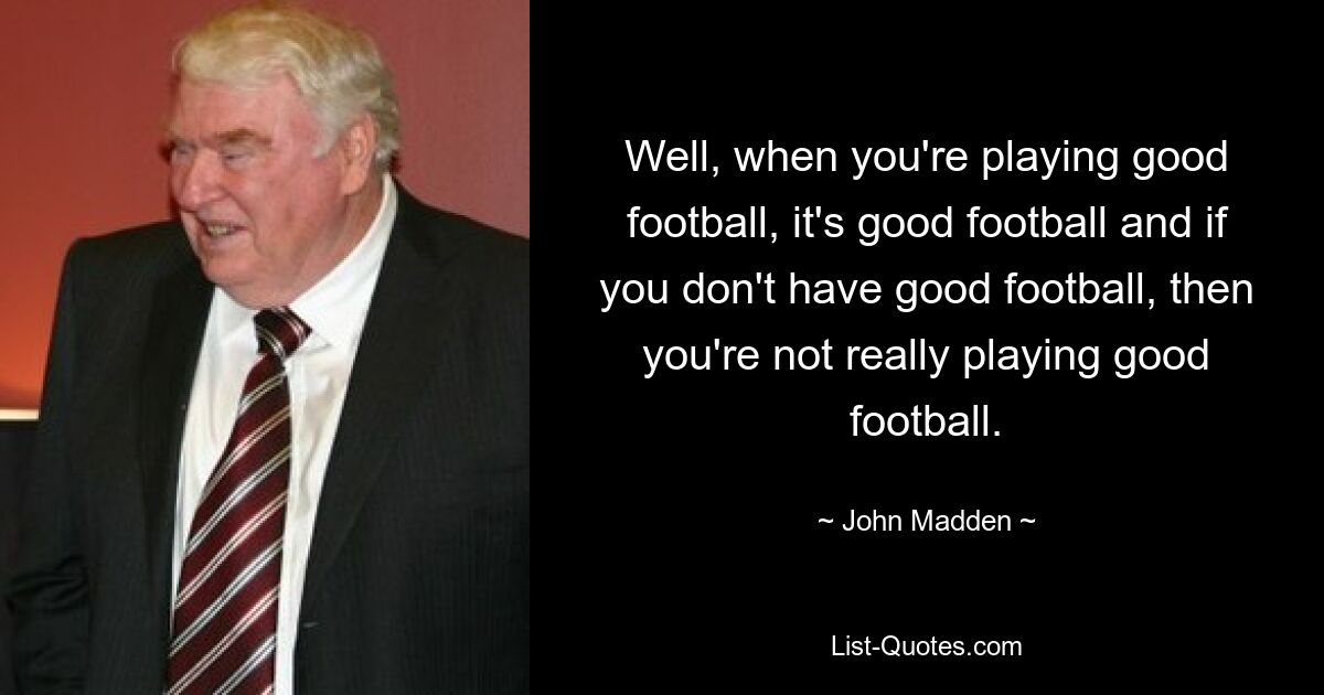 Well, when you're playing good football, it's good football and if you don't have good football, then you're not really playing good football. — © John Madden