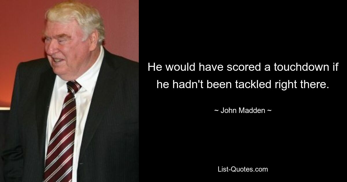 He would have scored a touchdown if he hadn't been tackled right there. — © John Madden