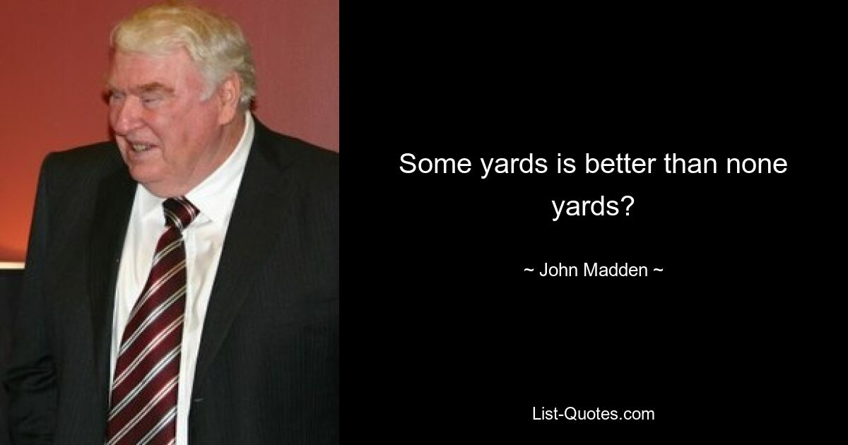 Some yards is better than none yards? — © John Madden