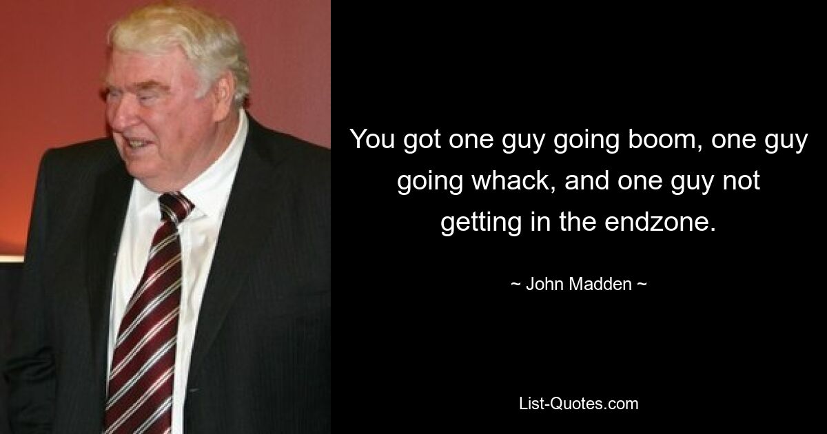 You got one guy going boom, one guy going whack, and one guy not getting in the endzone. — © John Madden