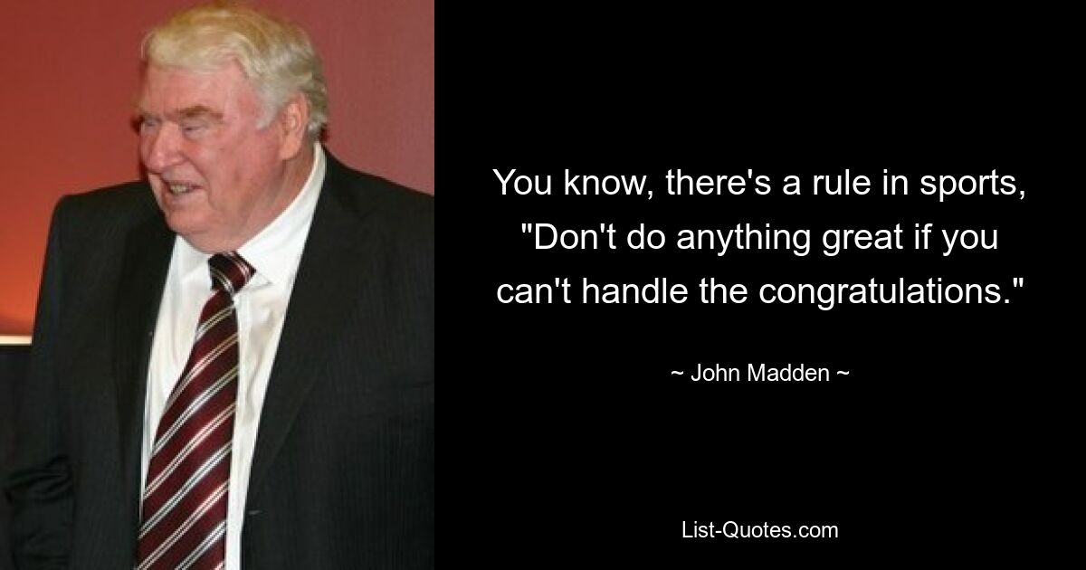 You know, there's a rule in sports, "Don't do anything great if you can't handle the congratulations." — © John Madden