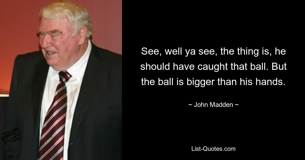 See, well ya see, the thing is, he should have caught that ball. But the ball is bigger than his hands. — © John Madden