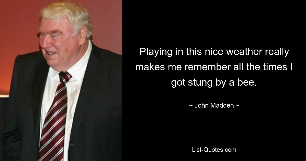 Playing in this nice weather really makes me remember all the times I got stung by a bee. — © John Madden