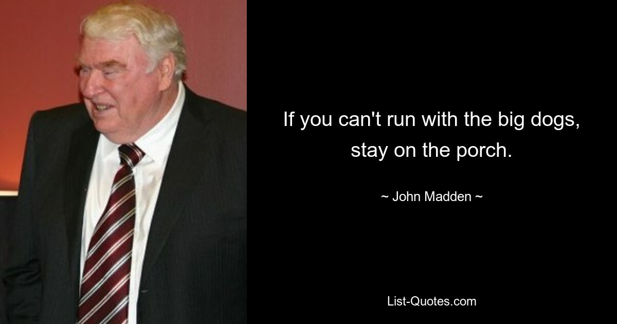 If you can't run with the big dogs, stay on the porch. — © John Madden