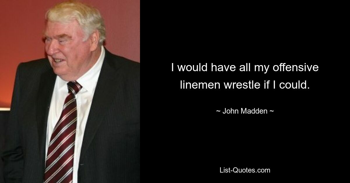 I would have all my offensive linemen wrestle if I could. — © John Madden