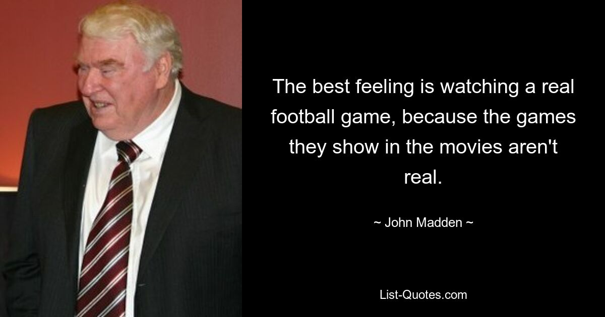 The best feeling is watching a real football game, because the games they show in the movies aren't real. — © John Madden