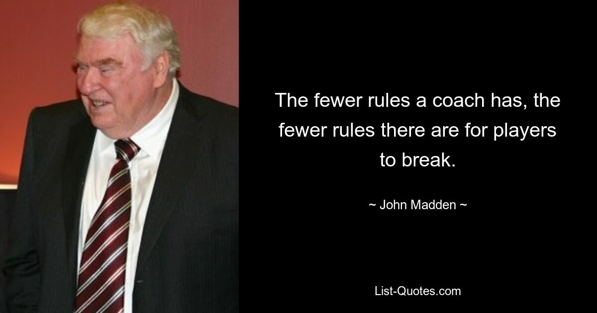 The fewer rules a coach has, the fewer rules there are for players to break. — © John Madden