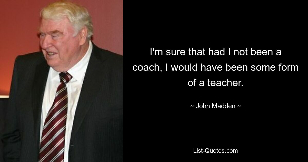 I'm sure that had I not been a coach, I would have been some form of a teacher. — © John Madden