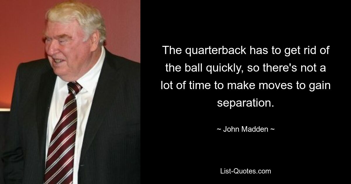 The quarterback has to get rid of the ball quickly, so there's not a lot of time to make moves to gain separation. — © John Madden