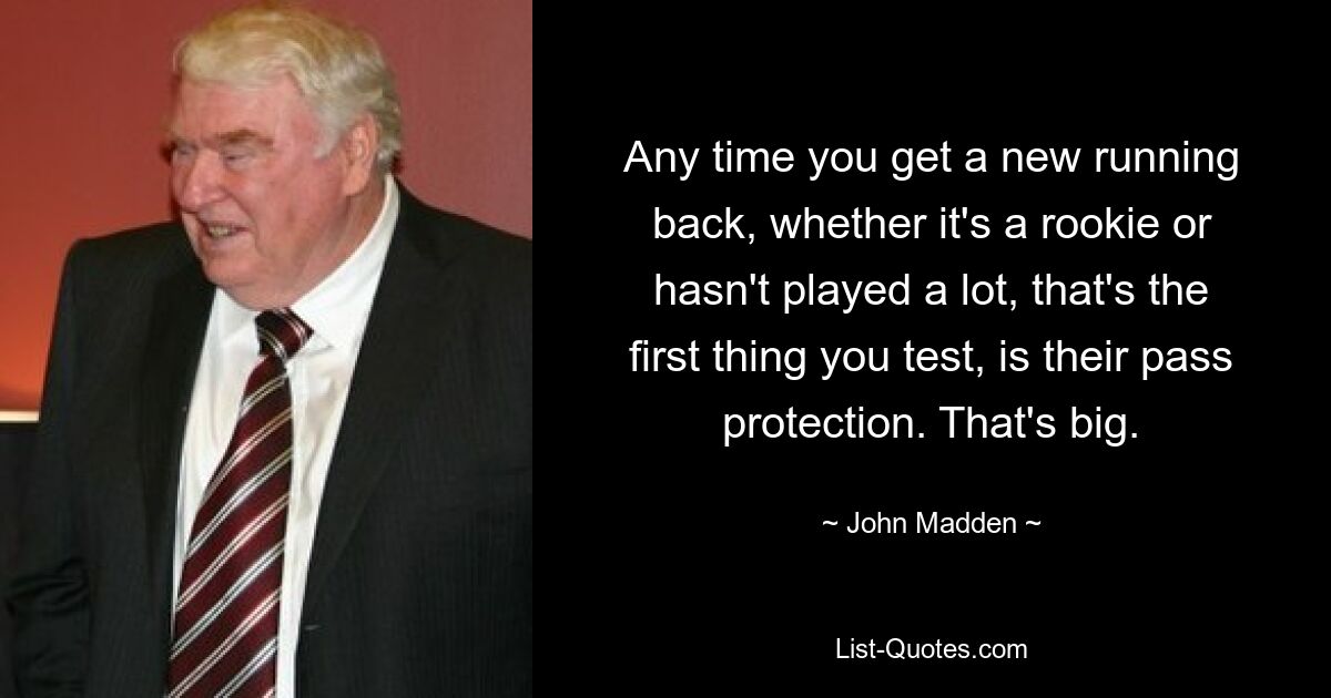 Any time you get a new running back, whether it's a rookie or hasn't played a lot, that's the first thing you test, is their pass protection. That's big. — © John Madden