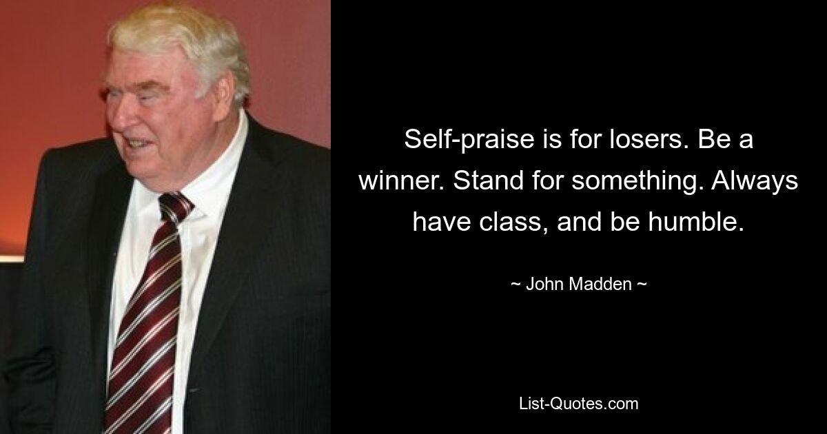 Self-praise is for losers. Be a winner. Stand for something. Always have class, and be humble. — © John Madden