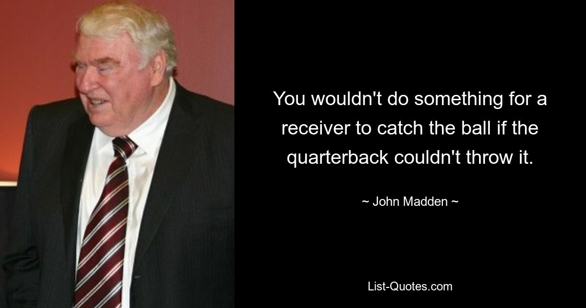 You wouldn't do something for a receiver to catch the ball if the quarterback couldn't throw it. — © John Madden