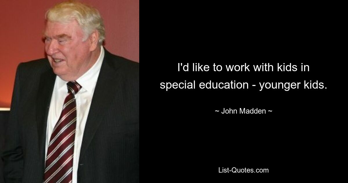 I'd like to work with kids in special education - younger kids. — © John Madden