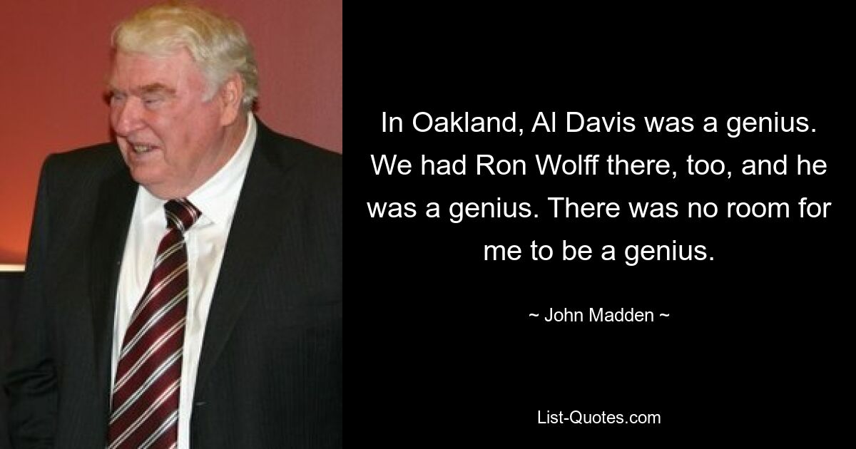 In Oakland, Al Davis was a genius. We had Ron Wolff there, too, and he was a genius. There was no room for me to be a genius. — © John Madden