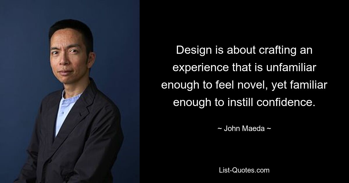 Design is about crafting an experience that is unfamiliar enough to feel novel, yet familiar enough to instill confidence. — © John Maeda