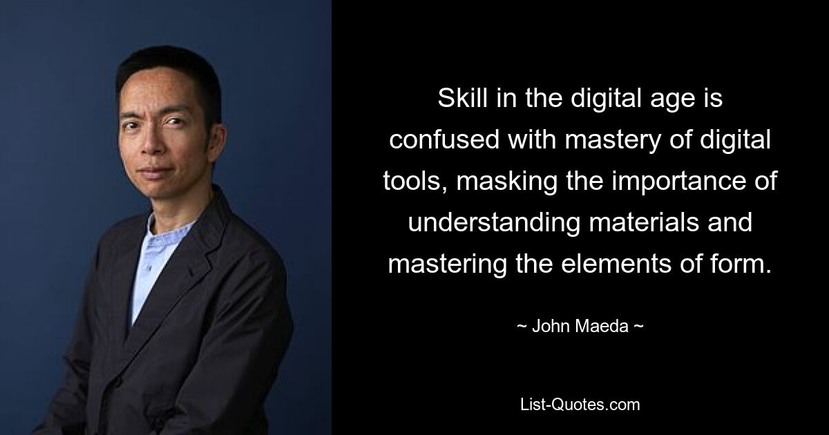 Skill in the digital age is confused with mastery of digital tools, masking the importance of understanding materials and mastering the elements of form. — © John Maeda