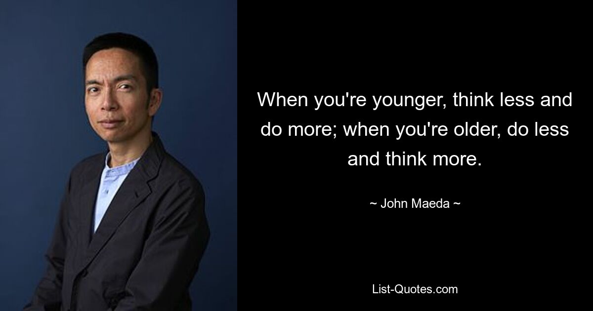 When you're younger, think less and do more; when you're older, do less and think more. — © John Maeda