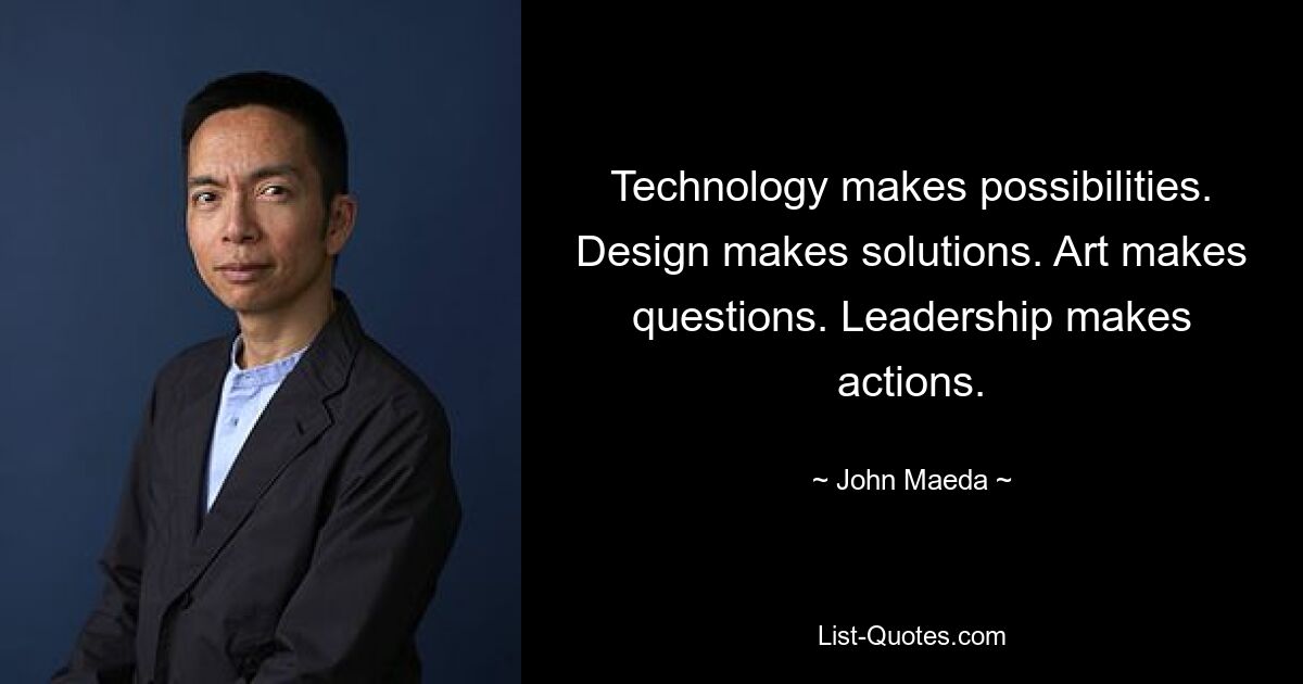 Technology makes possibilities. Design makes solutions. Art makes questions. Leadership makes actions. — © John Maeda