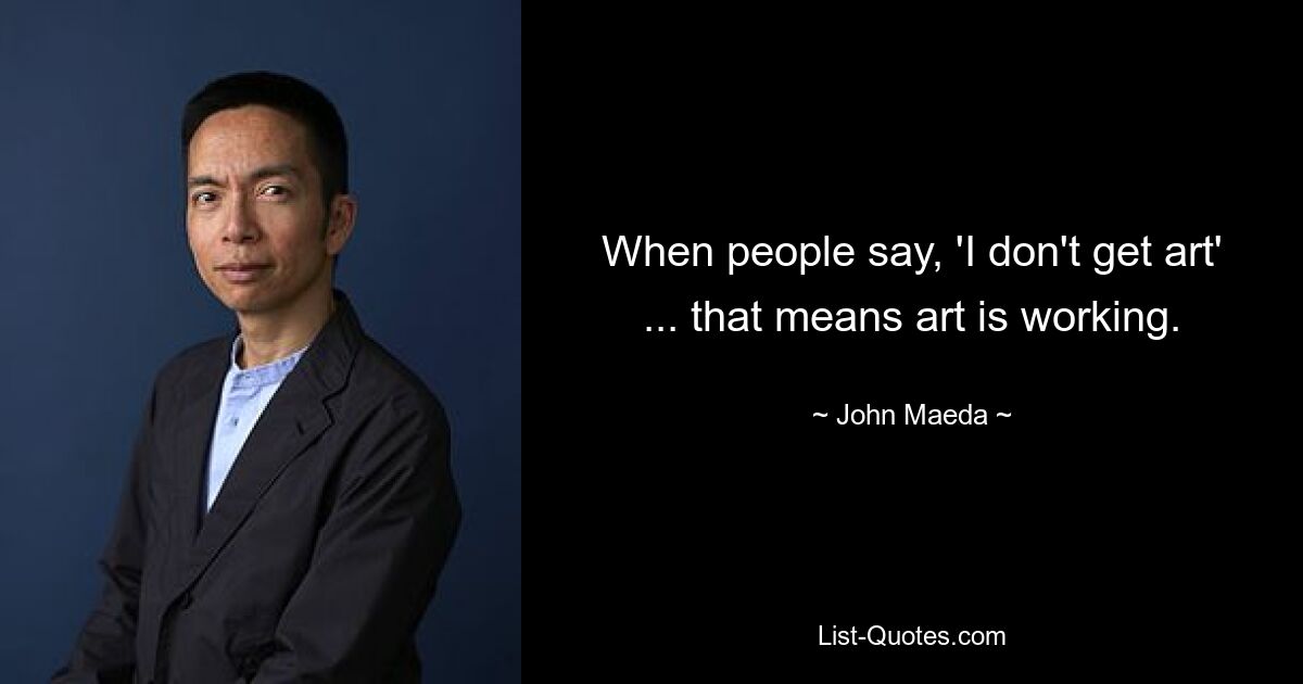 When people say, 'I don't get art' ... that means art is working. — © John Maeda