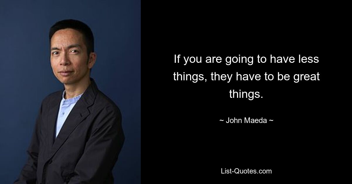 If you are going to have less things, they have to be great things. — © John Maeda