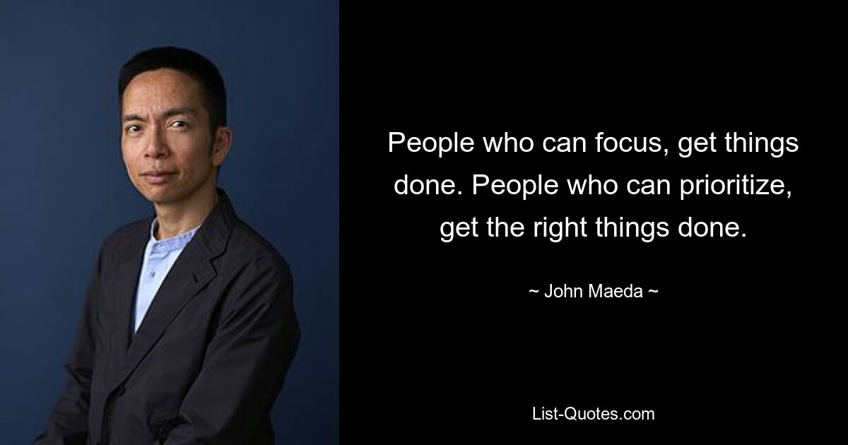 People who can focus, get things done. People who can prioritize, get the right things done. — © John Maeda