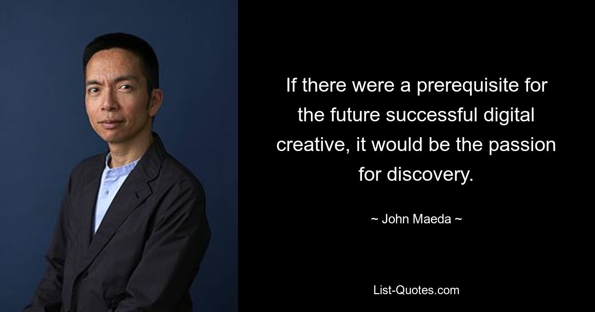 If there were a prerequisite for the future successful digital creative, it would be the passion for discovery. — © John Maeda