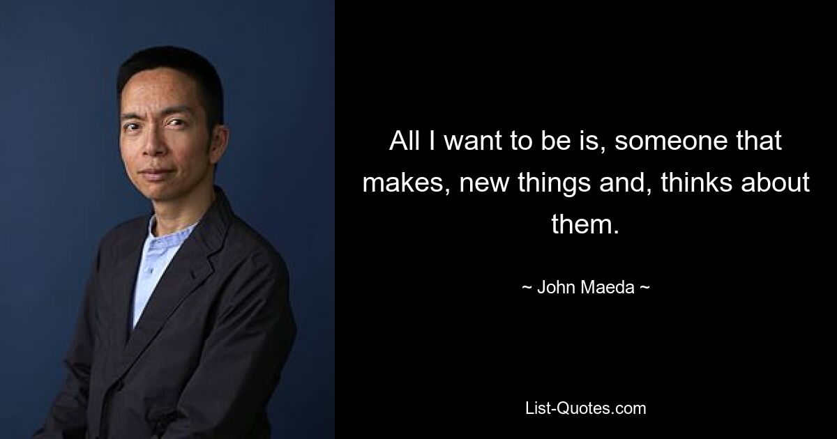 All I want to be is, someone that makes, new things and, thinks about them. — © John Maeda