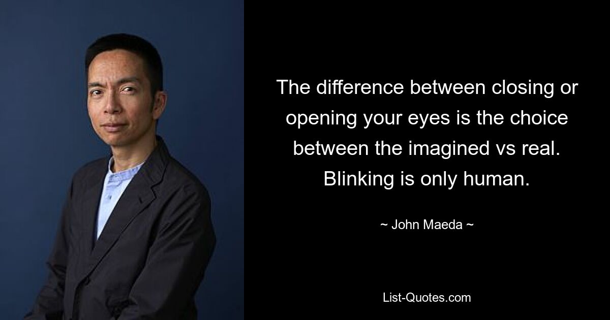 The difference between closing or opening your eyes is the choice between the imagined vs real. Blinking is only human. — © John Maeda