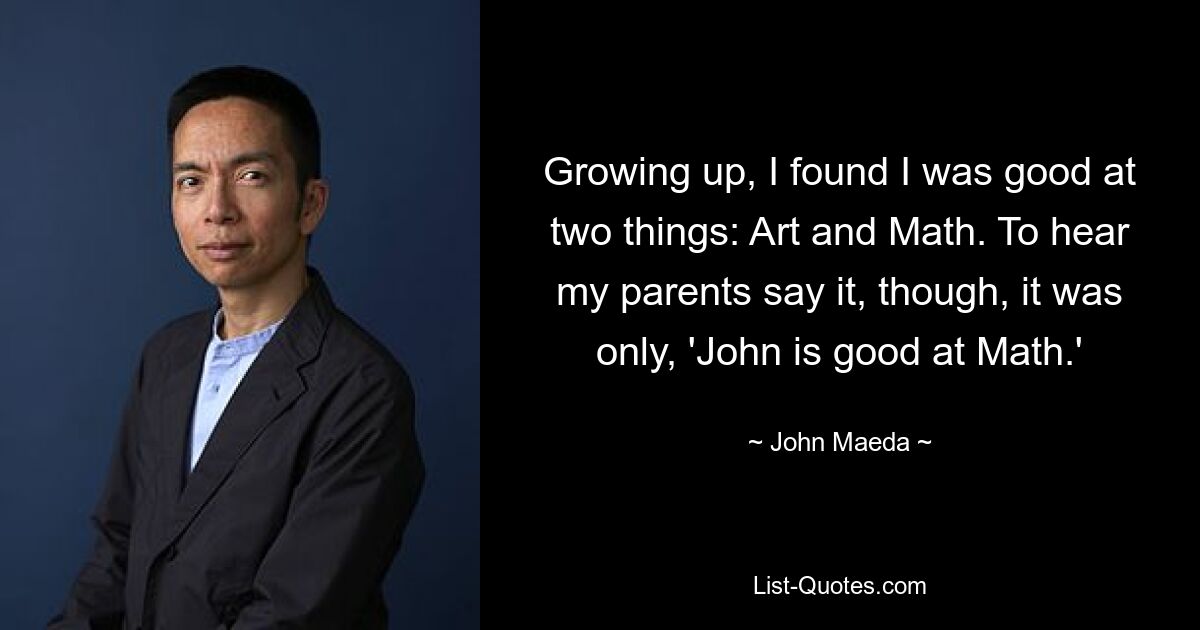 Growing up, I found I was good at two things: Art and Math. To hear my parents say it, though, it was only, 'John is good at Math.' — © John Maeda