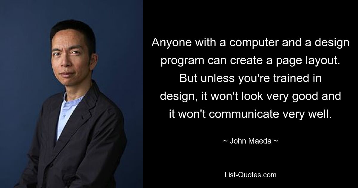 Anyone with a computer and a design program can create a page layout. But unless you're trained in design, it won't look very good and it won't communicate very well. — © John Maeda