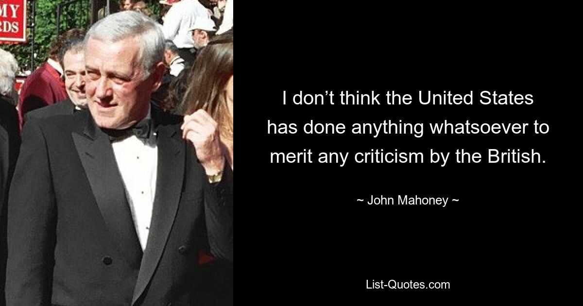 I don’t think the United States has done anything whatsoever to merit any criticism by the British. — © John Mahoney