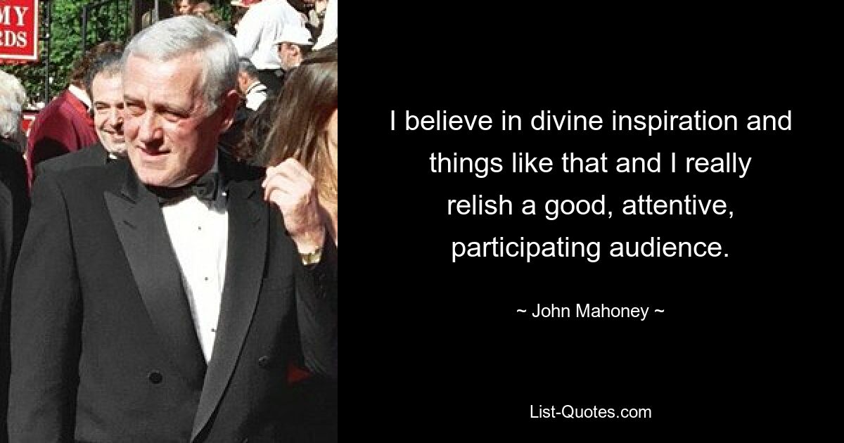 I believe in divine inspiration and things like that and I really relish a good, attentive, participating audience. — © John Mahoney