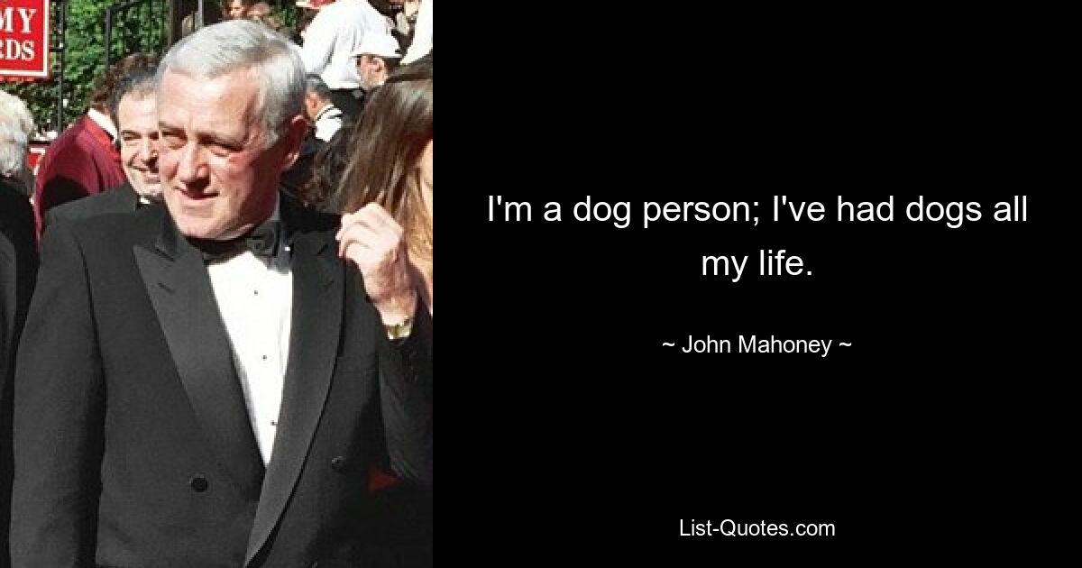 I'm a dog person; I've had dogs all my life. — © John Mahoney