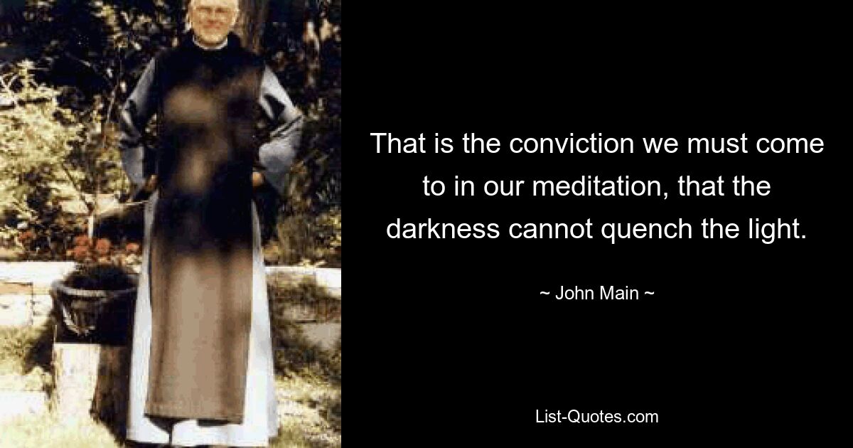 That is the conviction we must come to in our meditation, that the darkness cannot quench the light. — © John Main