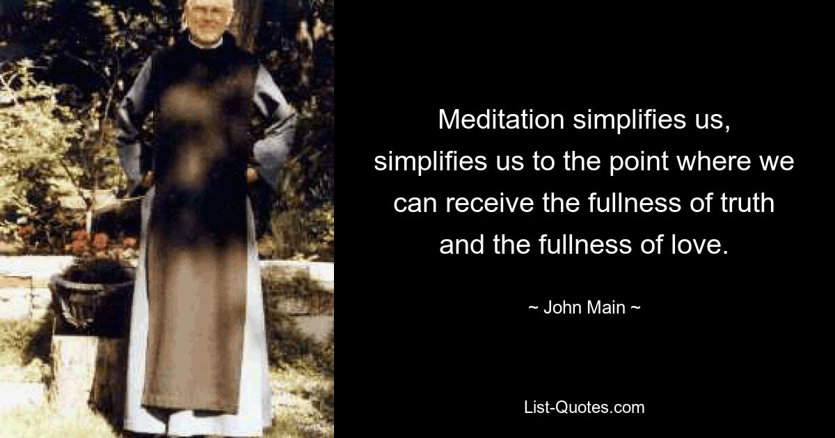 Meditation simplifies us, simplifies us to the point where we can receive the fullness of truth and the fullness of love. — © John Main