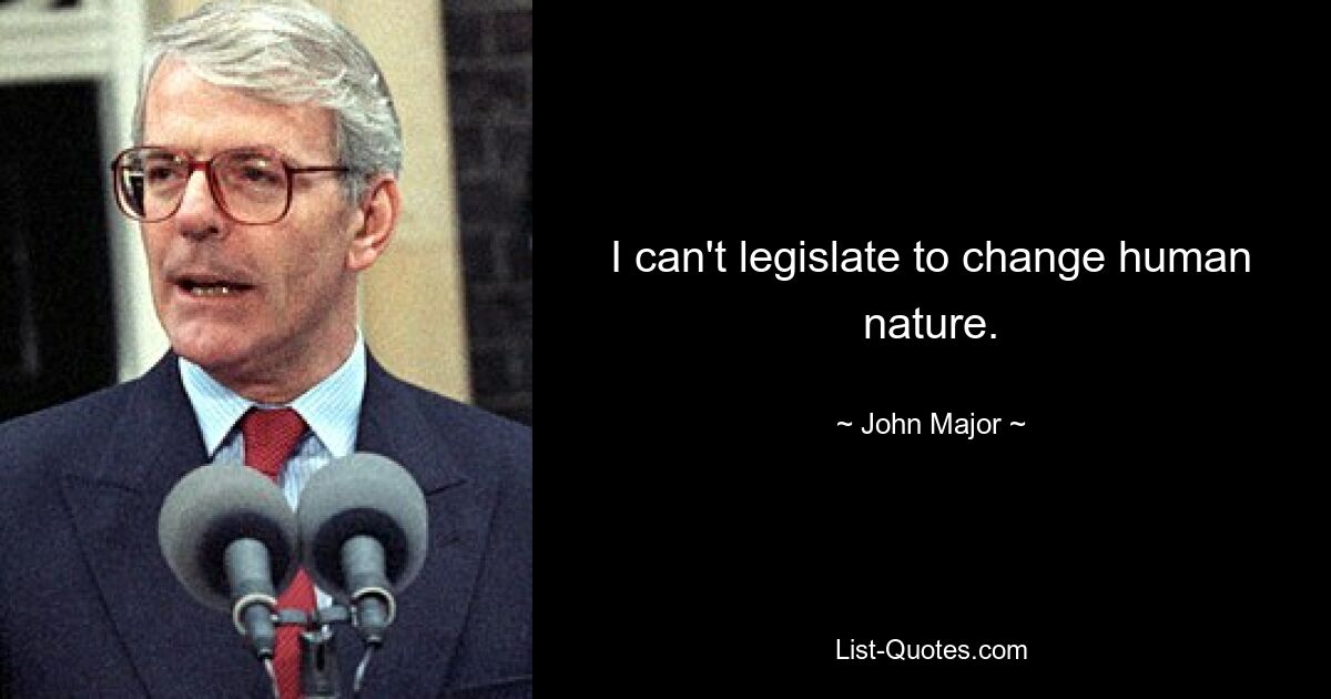 I can't legislate to change human nature. — © John Major