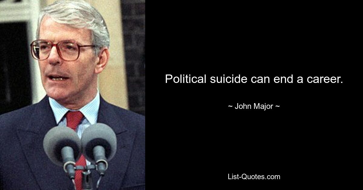 Political suicide can end a career. — © John Major