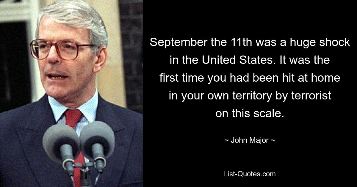 September the 11th was a huge shock in the United States. It was the first time you had been hit at home in your own territory by terrorist on this scale. — © John Major