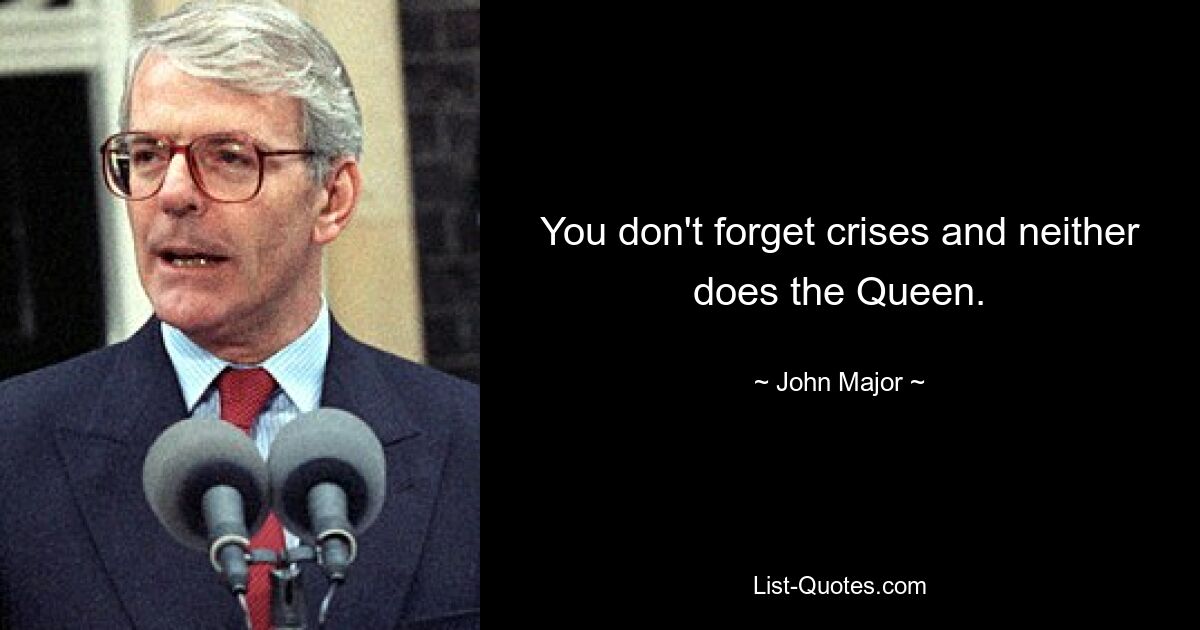 You don't forget crises and neither does the Queen. — © John Major