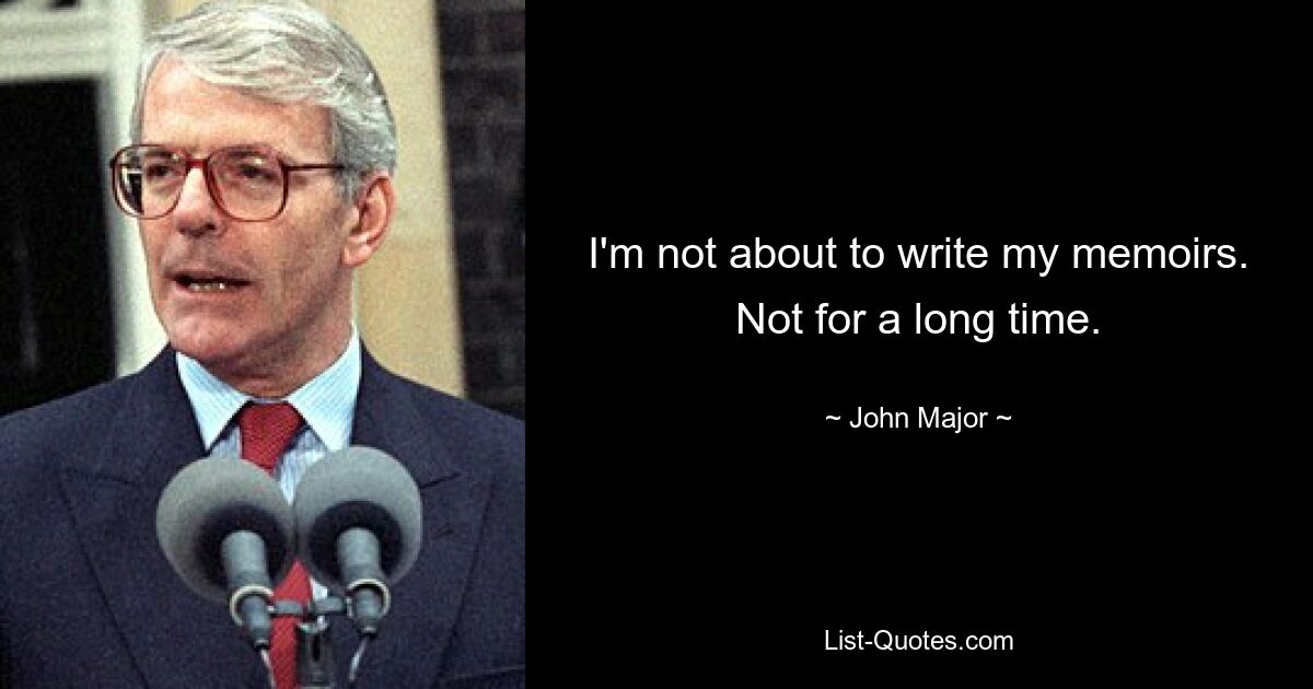 I'm not about to write my memoirs. Not for a long time. — © John Major