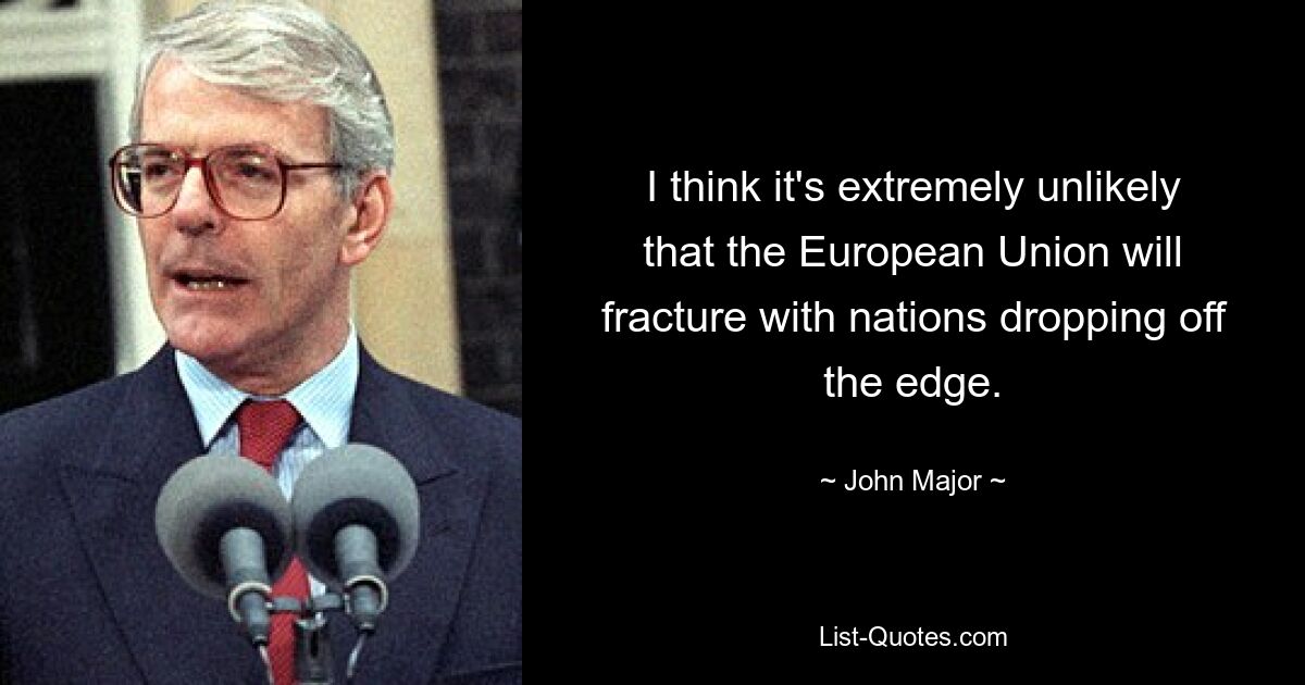 I think it's extremely unlikely that the European Union will fracture with nations dropping off the edge. — © John Major