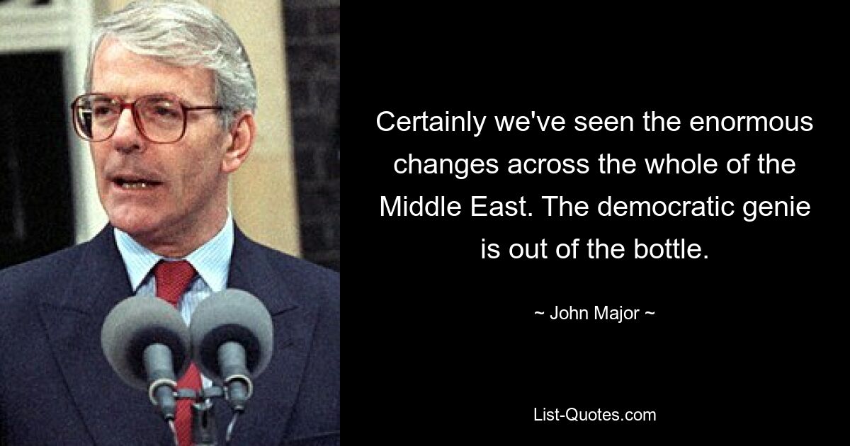 Certainly we've seen the enormous changes across the whole of the Middle East. The democratic genie is out of the bottle. — © John Major