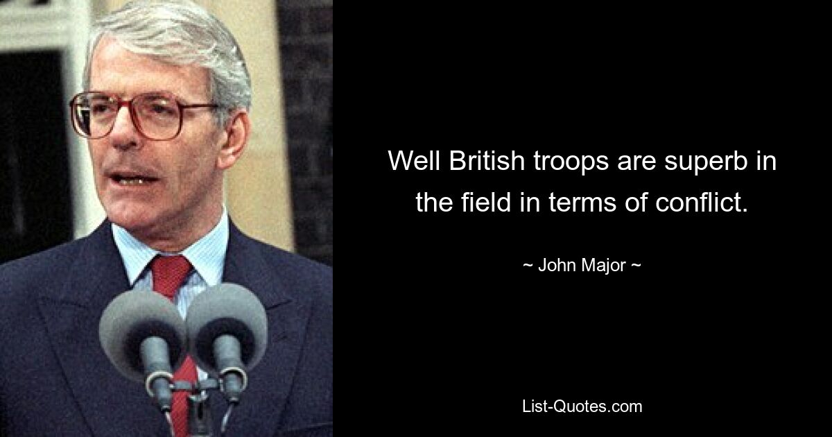 Well British troops are superb in the field in terms of conflict. — © John Major