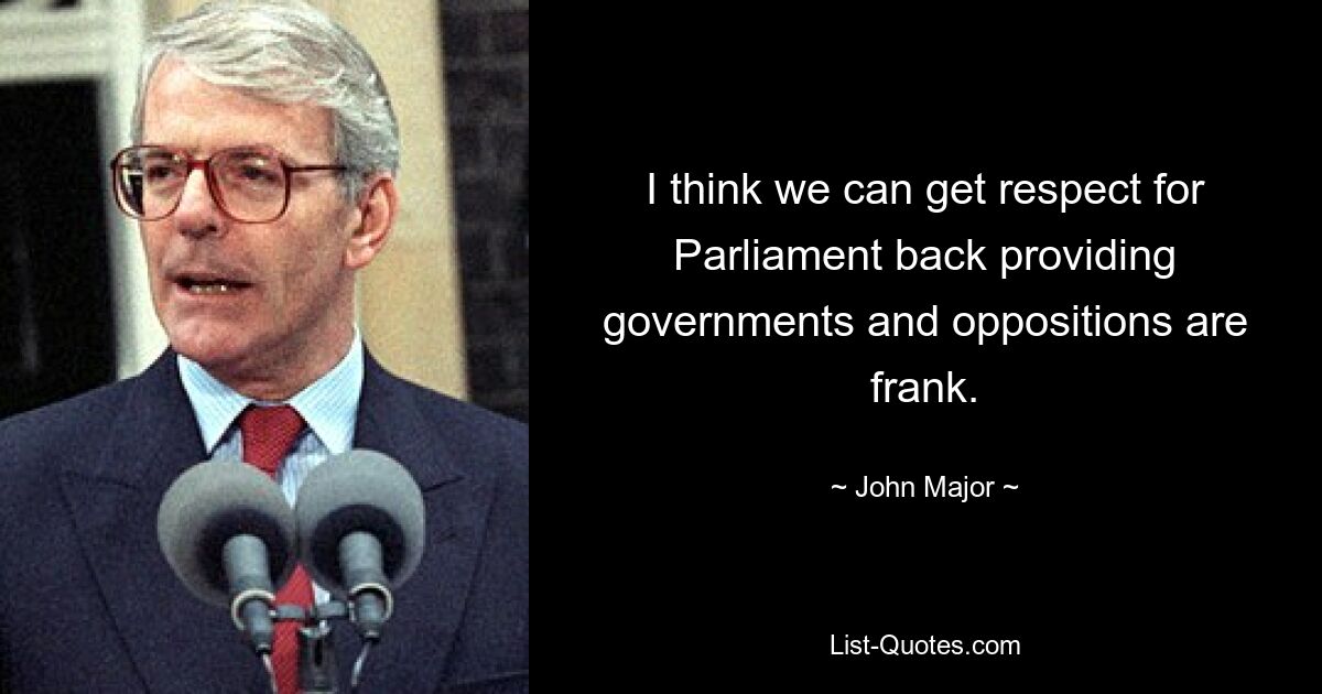 I think we can get respect for Parliament back providing governments and oppositions are frank. — © John Major